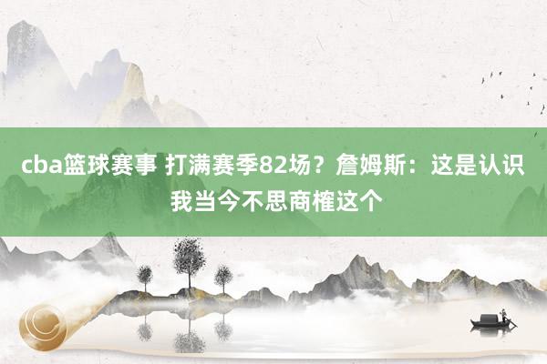 cba篮球赛事 打满赛季82场？詹姆斯：这是认识 我当今不思商榷这个