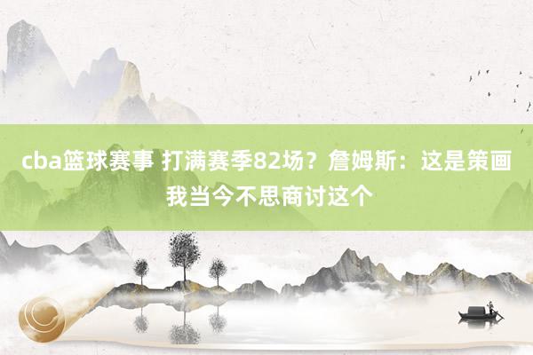 cba篮球赛事 打满赛季82场？詹姆斯：这是策画 我当今不思商讨这个