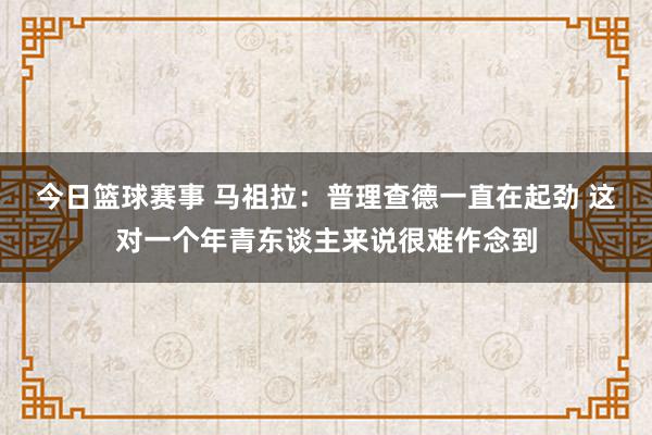 今日篮球赛事 马祖拉：普理查德一直在起劲 这对一个年青东谈主来说很难作念到