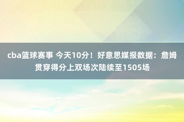 cba篮球赛事 今天10分！好意思媒报数据：詹姆贯穿得分上双场次陆续至1505场