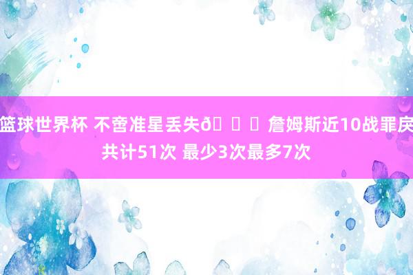 篮球世界杯 不啻准星丢失🙄詹姆斯近10战罪戾共计51次 最少3次最多7次