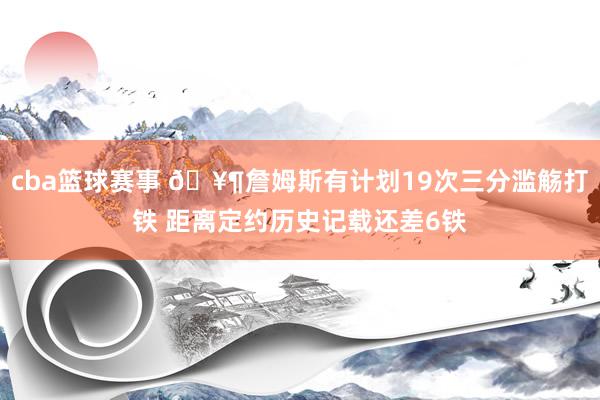 cba篮球赛事 🥶詹姆斯有计划19次三分滥觞打铁 距离定约历史记载还差6铁