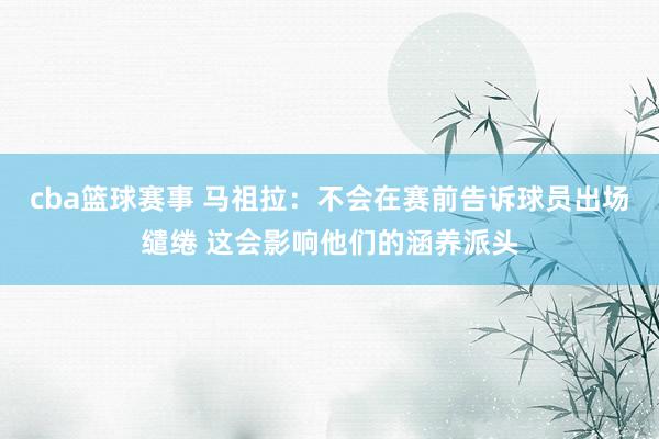 cba篮球赛事 马祖拉：不会在赛前告诉球员出场缱绻 这会影响他们的涵养派头