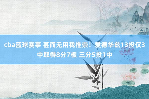 cba篮球赛事 甚而无用我推崇！爱德华兹13投仅3中取得8分7板 三分5投1中