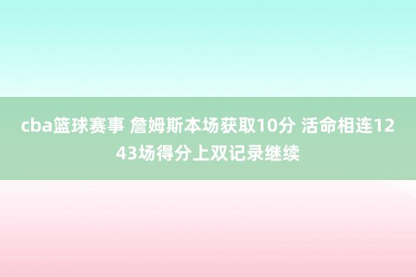 cba篮球赛事 詹姆斯本场获取10分 活命相连1243场得分上双记录继续