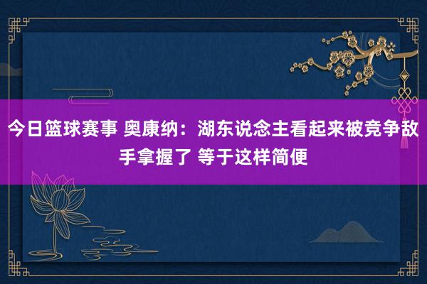 今日篮球赛事 奥康纳：湖东说念主看起来被竞争敌手拿握了 等于这样简便