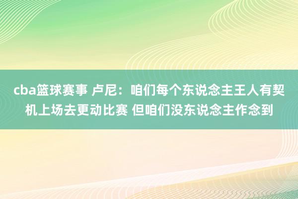 cba篮球赛事 卢尼：咱们每个东说念主王人有契机上场去更动比赛 但咱们没东说念主作念到