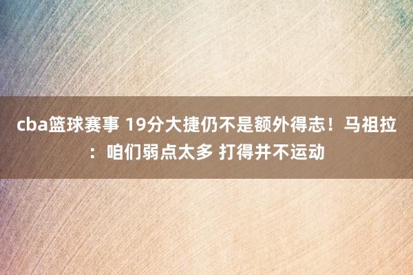 cba篮球赛事 19分大捷仍不是额外得志！马祖拉：咱们弱点太多 打得并不运动