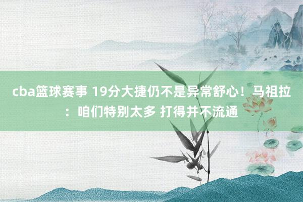 cba篮球赛事 19分大捷仍不是异常舒心！马祖拉：咱们特别太多 打得并不流通