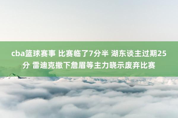 cba篮球赛事 比赛临了7分半 湖东谈主过期25分 雷迪克撤下詹眉等主力晓示废弃比赛