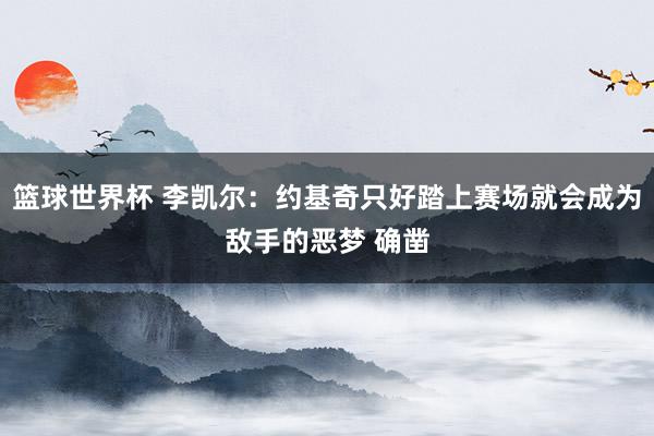 篮球世界杯 李凯尔：约基奇只好踏上赛场就会成为敌手的恶梦 确凿