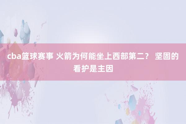 cba篮球赛事 火箭为何能坐上西部第二？ 坚固的看护是主因