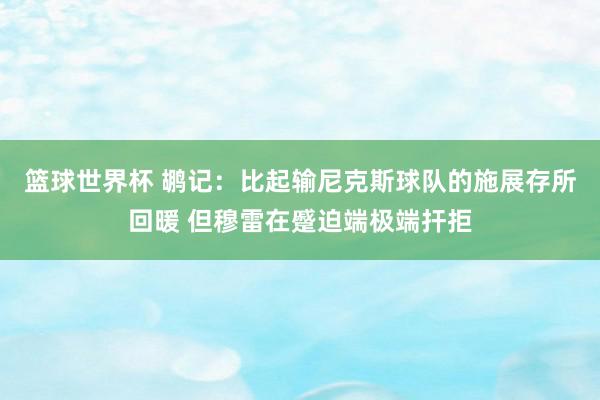 篮球世界杯 鹕记：比起输尼克斯球队的施展存所回暖 但穆雷在蹙迫端极端扞拒