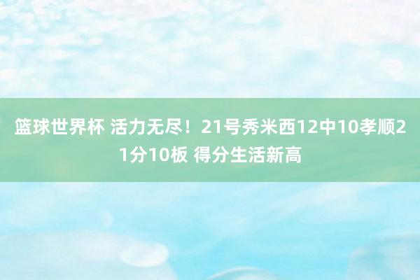 篮球世界杯 活力无尽！21号秀米西12中10孝顺21分10板 得分生活新高