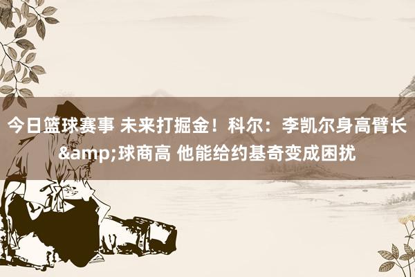 今日篮球赛事 未来打掘金！科尔：李凯尔身高臂长&球商高 他能给约基奇变成困扰