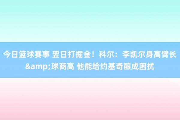 今日篮球赛事 翌日打掘金！科尔：李凯尔身高臂长&球商高 他能给约基奇酿成困扰