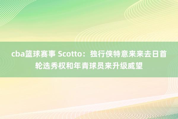 cba篮球赛事 Scotto：独行侠特意来来去日首轮选秀权和年青球员来升级威望