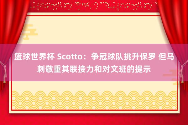 篮球世界杯 Scotto：争冠球队挑升保罗 但马刺敬重其联接力和对文班的提示