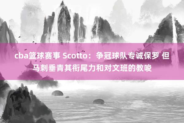 cba篮球赛事 Scotto：争冠球队专诚保罗 但马刺垂青其衔尾力和对文班的教唆