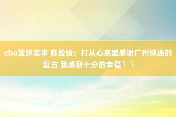 cba篮球赛事 陈盈骏：打从心底里感谢广州球迷的复古 我感到十分的幸福❤️