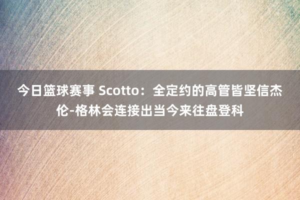 今日篮球赛事 Scotto：全定约的高管皆坚信杰伦-格林会连接出当今来往盘登科