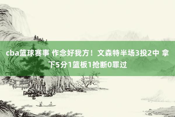 cba篮球赛事 作念好我方！文森特半场3投2中 拿下5分1篮板1抢断0罪过