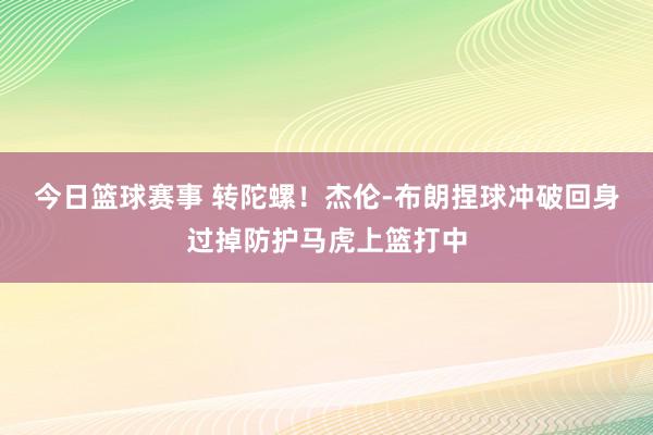 今日篮球赛事 转陀螺！杰伦-布朗捏球冲破回身过掉防护马虎上篮打中