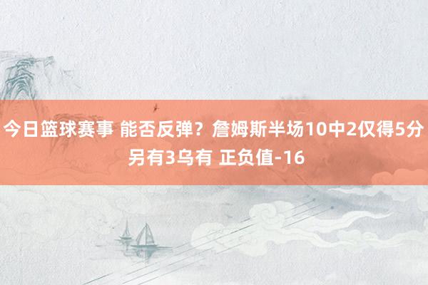 今日篮球赛事 能否反弹？詹姆斯半场10中2仅得5分 另有3乌有 正负值-16