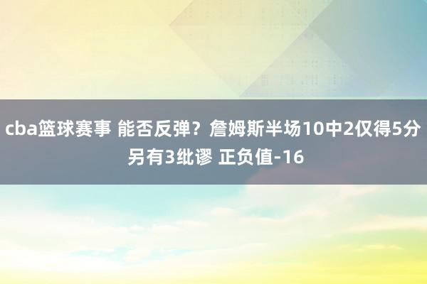 cba篮球赛事 能否反弹？詹姆斯半场10中2仅得5分 另有3纰谬 正负值-16