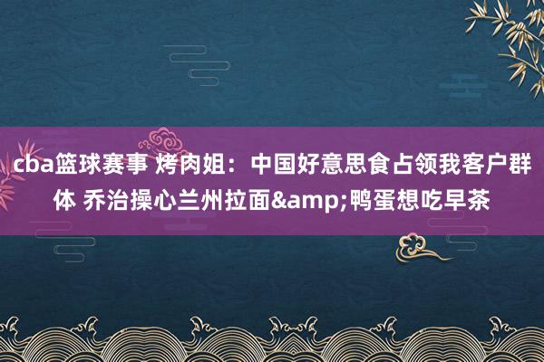 cba篮球赛事 烤肉姐：中国好意思食占领我客户群体 乔治操心兰州拉面&鸭蛋想吃早茶