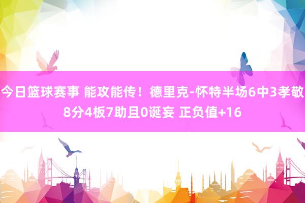 今日篮球赛事 能攻能传！德里克-怀特半场6中3孝敬8分4板7助且0诞妄 正负值+16