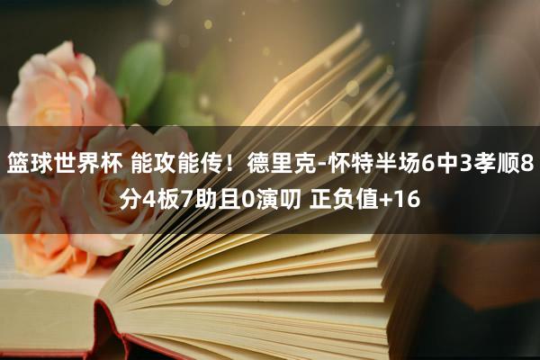 篮球世界杯 能攻能传！德里克-怀特半场6中3孝顺8分4板7助且0演叨 正负值+16