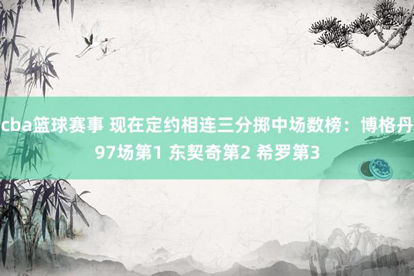 cba篮球赛事 现在定约相连三分掷中场数榜：博格丹97场第1 东契奇第2 希罗第3