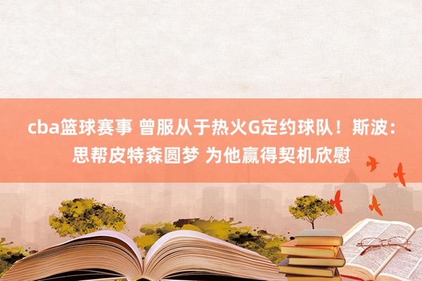 cba篮球赛事 曾服从于热火G定约球队！斯波：思帮皮特森圆梦 为他赢得契机欣慰