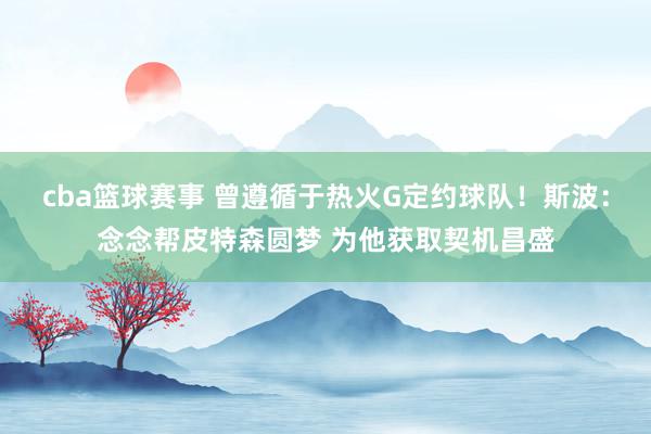 cba篮球赛事 曾遵循于热火G定约球队！斯波：念念帮皮特森圆梦 为他获取契机昌盛