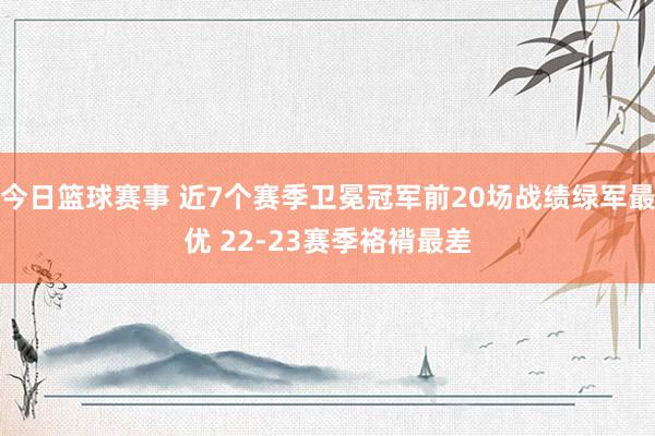 今日篮球赛事 近7个赛季卫冕冠军前20场战绩绿军最优 22-23赛季袼褙最差