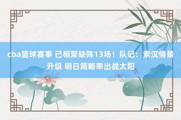 cba篮球赛事 已相聚缺阵13场！队记：索汉情景升级 明日简略率出战太阳