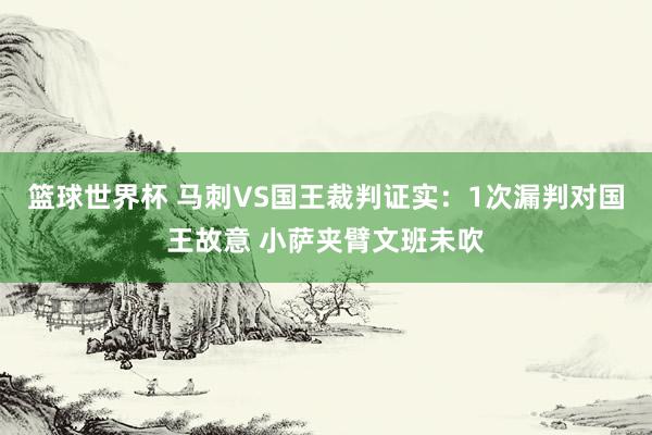 篮球世界杯 马刺VS国王裁判证实：1次漏判对国王故意 小萨夹臂文班未吹