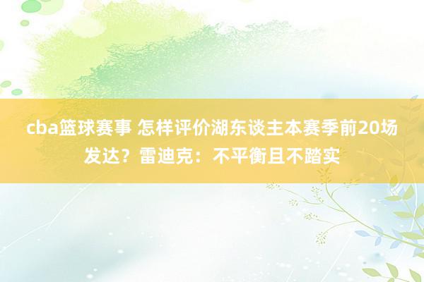 cba篮球赛事 怎样评价湖东谈主本赛季前20场发达？雷迪克：不平衡且不踏实