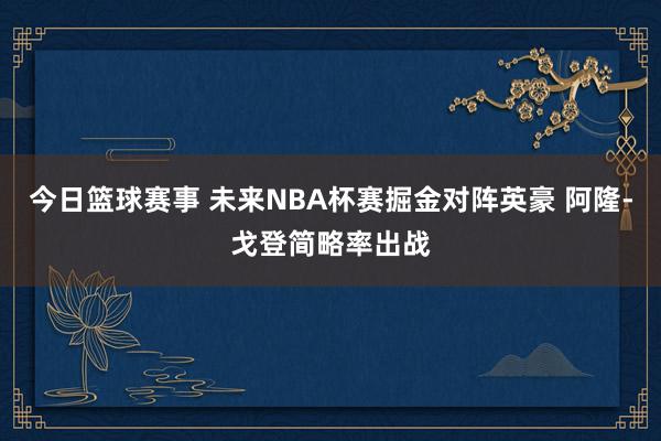 今日篮球赛事 未来NBA杯赛掘金对阵英豪 阿隆-戈登简略率出战