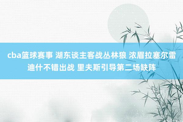 cba篮球赛事 湖东谈主客战丛林狼 浓眉拉塞尔雷迪什不错出战 里夫斯引导第二场缺阵