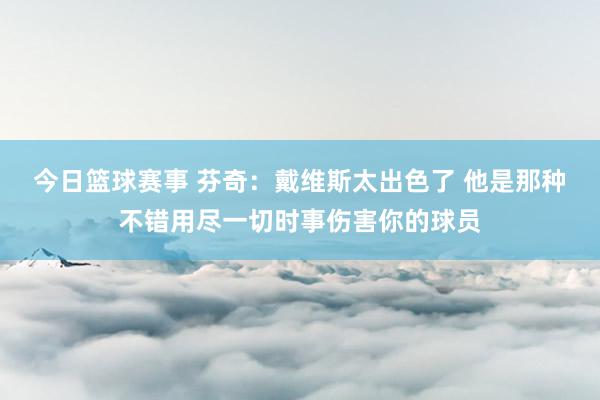 今日篮球赛事 芬奇：戴维斯太出色了 他是那种不错用尽一切时事伤害你的球员