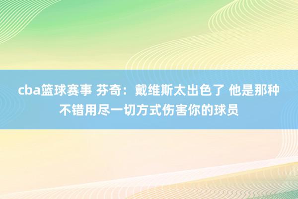 cba篮球赛事 芬奇：戴维斯太出色了 他是那种不错用尽一切方式伤害你的球员