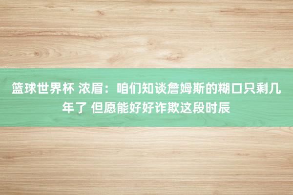 篮球世界杯 浓眉：咱们知谈詹姆斯的糊口只剩几年了 但愿能好好诈欺这段时辰