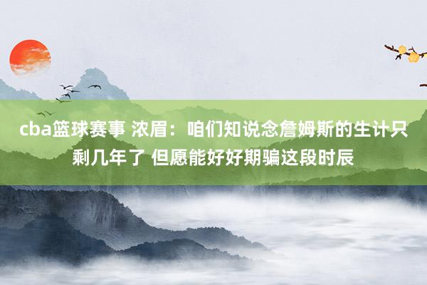 cba篮球赛事 浓眉：咱们知说念詹姆斯的生计只剩几年了 但愿能好好期骗这段时辰