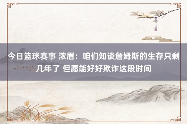 今日篮球赛事 浓眉：咱们知谈詹姆斯的生存只剩几年了 但愿能好好欺诈这段时间