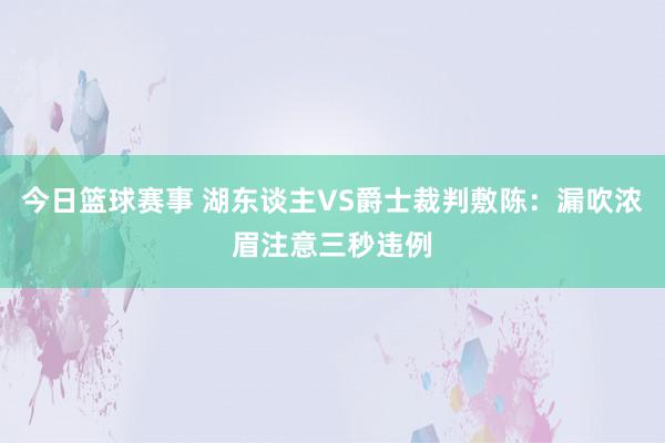 今日篮球赛事 湖东谈主VS爵士裁判敷陈：漏吹浓眉注意三秒违例