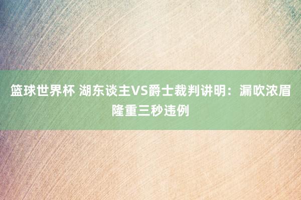 篮球世界杯 湖东谈主VS爵士裁判讲明：漏吹浓眉隆重三秒违例