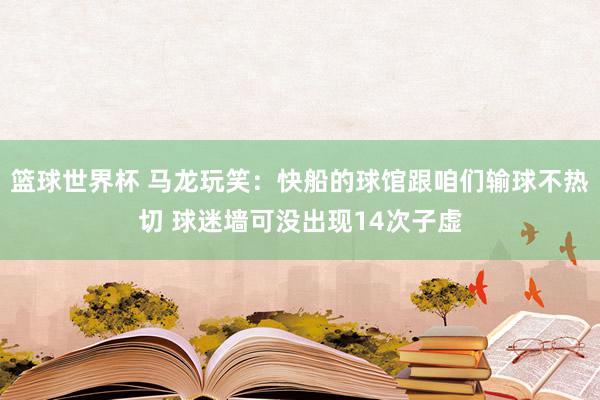 篮球世界杯 马龙玩笑：快船的球馆跟咱们输球不热切 球迷墙可没出现14次子虚