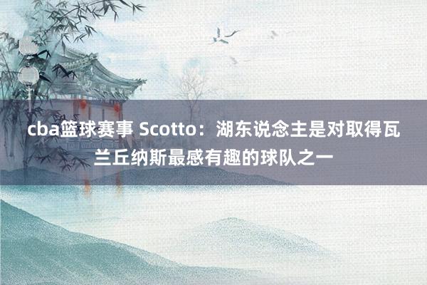 cba篮球赛事 Scotto：湖东说念主是对取得瓦兰丘纳斯最感有趣的球队之一